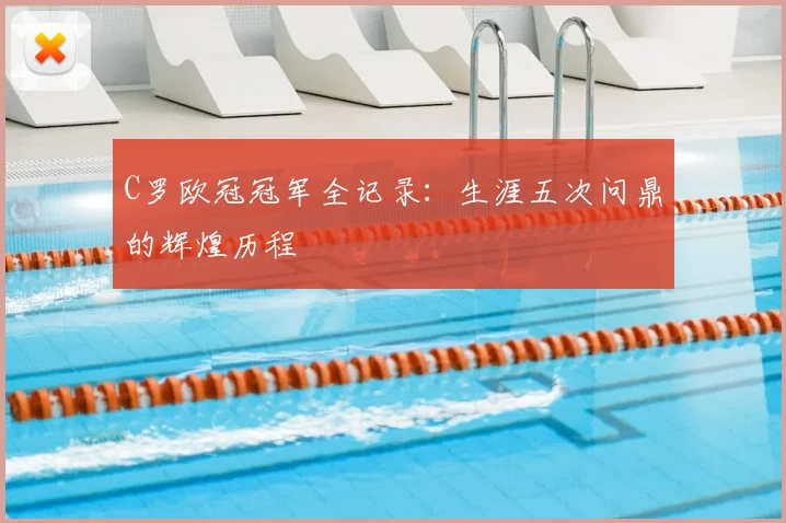 C罗欧冠冠军全记录：生涯五次问鼎的辉煌历程