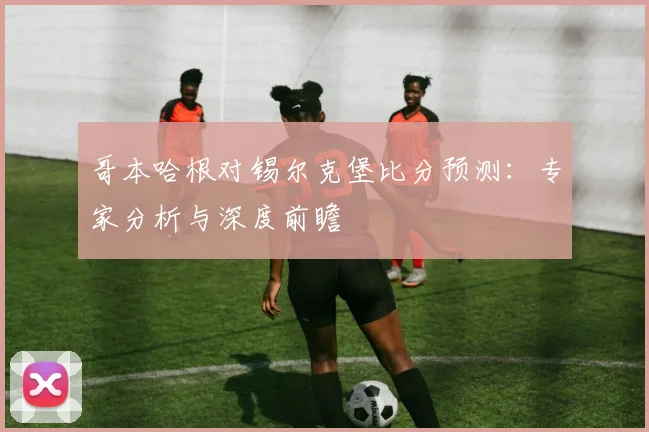 哥本哈根对锡尔克堡比分预测：专家分析与深度前瞻