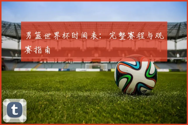 男篮世界杯时间表：完整赛程与观赛指南