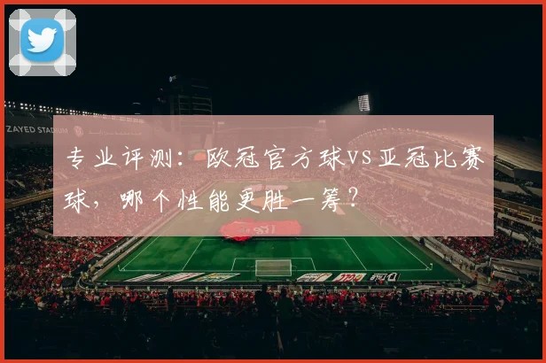 专业评测：欧冠官方球vs亚冠比赛球，哪个性能更胜一筹？