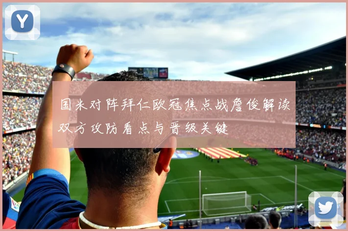 国米对阵拜仁欧冠焦点战詹俊解读双方攻防看点与晋级关键
