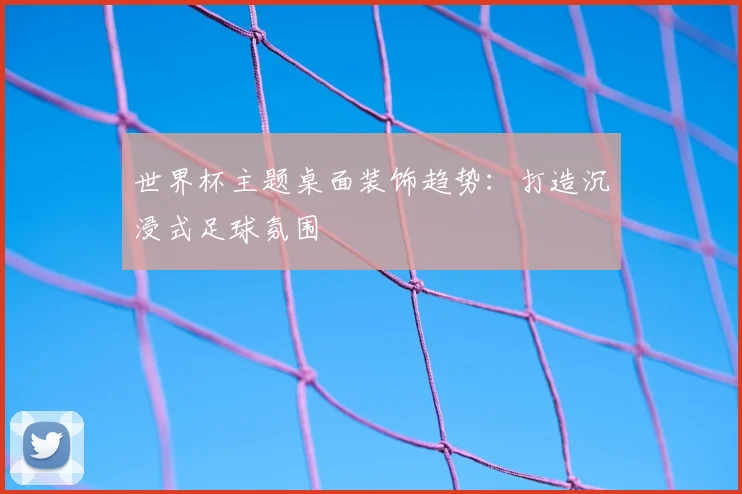 世界杯主题桌面装饰趋势：打造沉浸式足球氛围