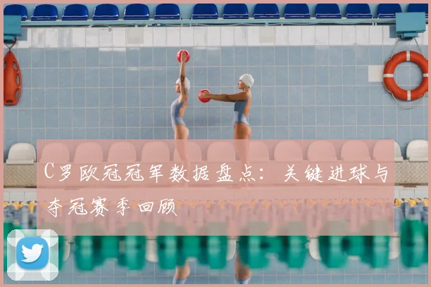 C罗欧冠冠军数据盘点：关键进球与夺冠赛季回顾