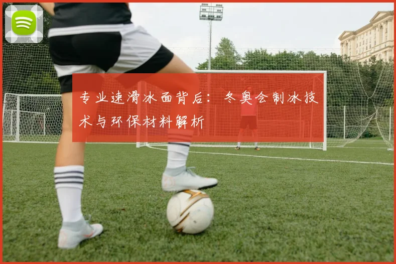 专业速滑冰面背后：冬奥会制冰技术与环保材料解析
