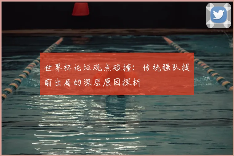 世界杯论坛观点碰撞：传统强队提前出局的深层原因探析